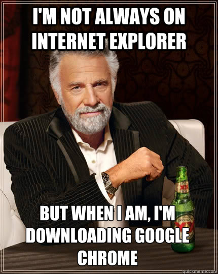 I'm not always on internet explorer but when I am, I'm downloading google chrome - I'm not always on internet explorer but when I am, I'm downloading google chrome  The Most Interesting Man In The World