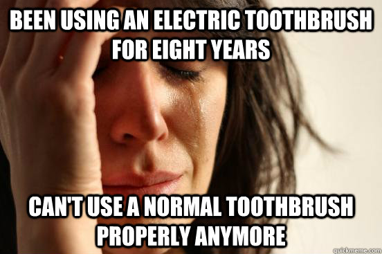 Been using an electric toothbrush for eight years Can't use a normal toothbrush properly anymore  First World Problems