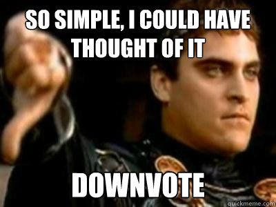 So simple, I could have thought of it DOWNVOTE  Downvoting Roman