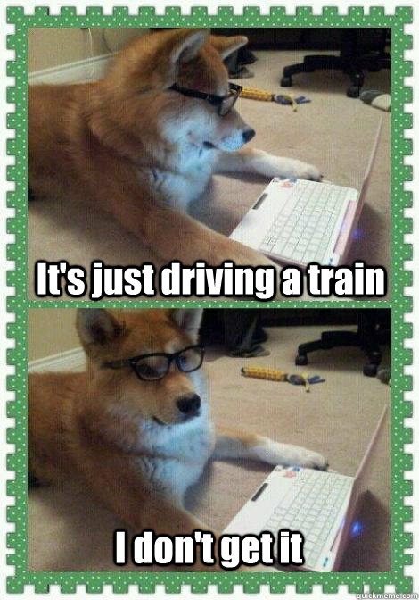 It's just driving a train I don't get it - It's just driving a train I don't get it  I dont get it dog