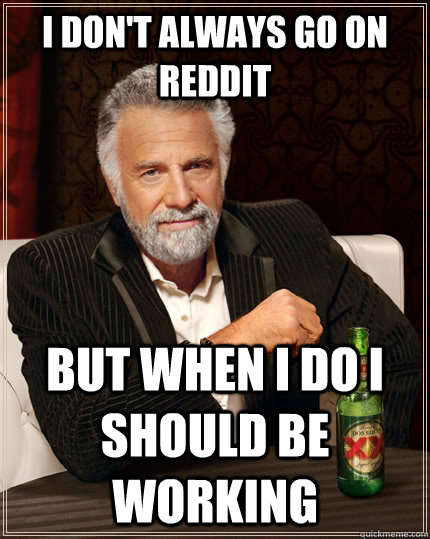 I don't always go on reddit but when I do I should be working - I don't always go on reddit but when I do I should be working  The Most Interesting Man In The World