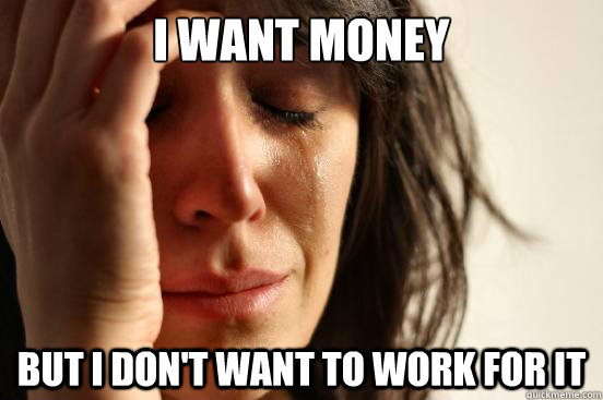 I want money But I don't want to work for it  First World Problems