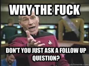 why the fuck don't you just ask a follow up question?  Annoyed Picard