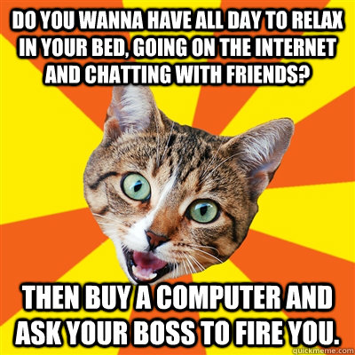 Do you wanna have all day to relax in your bed, going on the internet and chatting with friends? then buy a computer and ask your boss to fire you. - Do you wanna have all day to relax in your bed, going on the internet and chatting with friends? then buy a computer and ask your boss to fire you.  Bad Advice Cat
