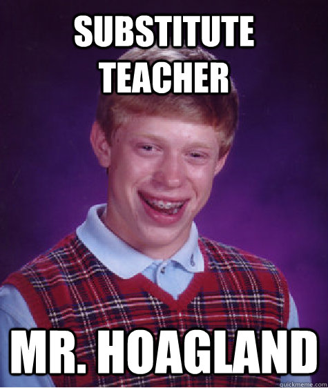 Substitute teacher Mr. Hoagland  Bad Luck Brian