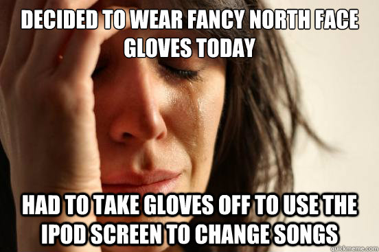 Decided to wear fancy north face gloves Today Had to take gloves off to use the iPod screen to change songs  First World Problems