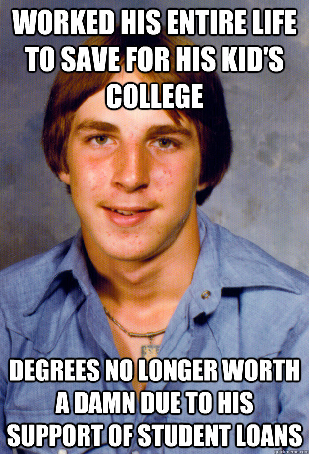 Worked his entire life to save for his kid's college Degrees no longer worth a damn due to his support of student loans  Old Economy Steven
