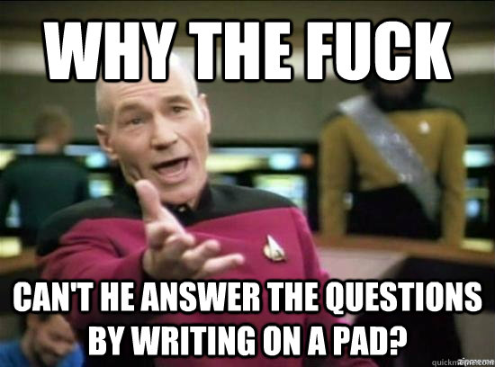 Why the fuck can't he answer the questions by writing on a pad?  Annoyed Picard HD