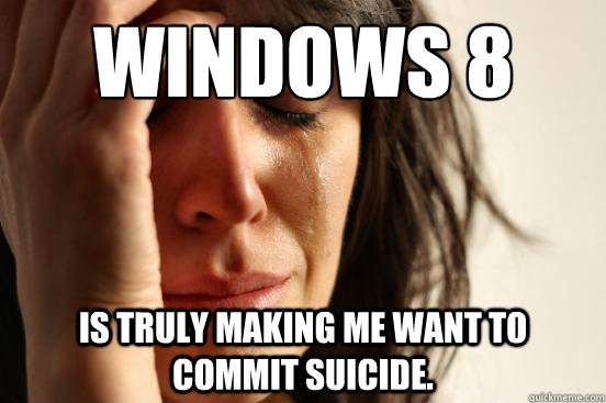 Windows 8 is truly making me want to commit suicide. - Windows 8 is truly making me want to commit suicide.  First World Problems