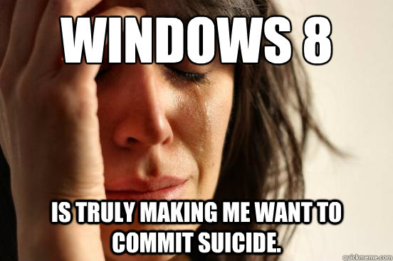 Windows 8 is truly making me want to commit suicide.  First World Problems