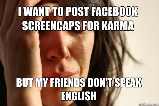 I want to post facebook screencaps for karma but my friends don't speak English  First World Problems