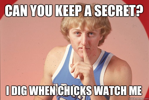 Can you keep a secret? I dig when chicks watch me  