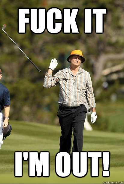 Fuck it I'm out!  bill murray golf