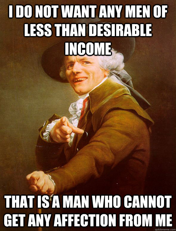 I do not want any men of less than desirable income that is a man who cannot get any affection from me - I do not want any men of less than desirable income that is a man who cannot get any affection from me  Joseph Ducreux