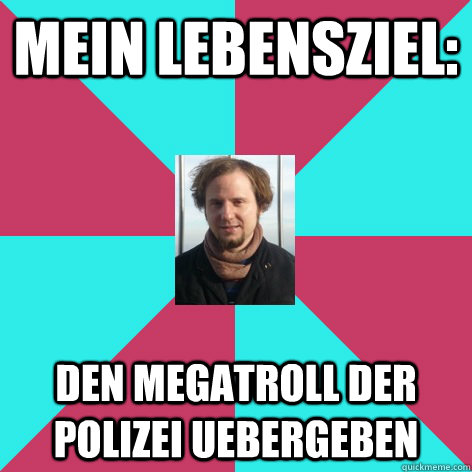 Mein LebensZiel: den megatroll der polizei uebergeben - Mein LebensZiel: den megatroll der polizei uebergeben  Scumbag Armin