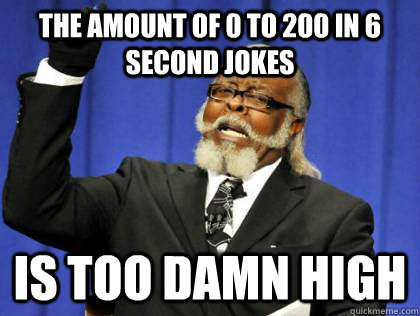 The amount of 0 to 200 in 6 second jokes is too damn high  Its too damn high