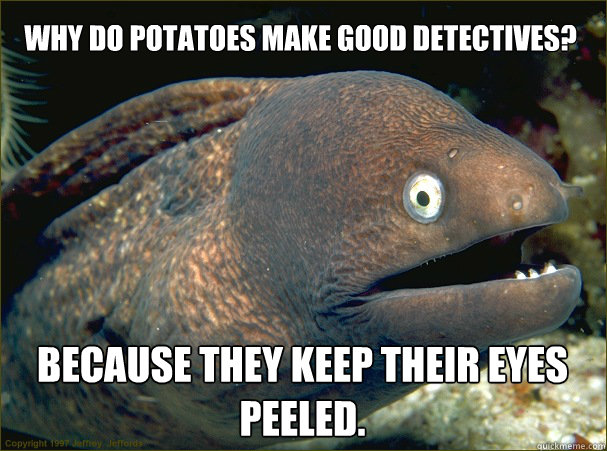 Why do potatoes make good detectives?
 Because they keep their eyes peeled.  Bad Joke Eel
