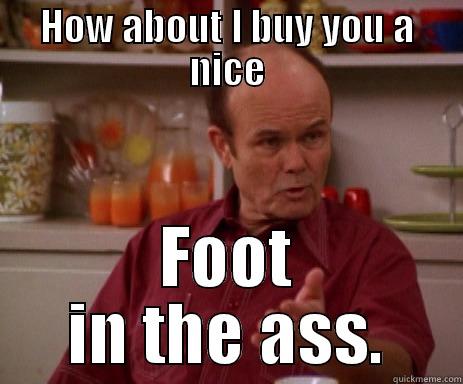 HOW ABOUT I BUY YOU A NICE FOOT IN THE ASS. Misc