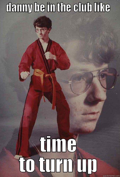 DANNY BE IN THE CLUB LIKE  TIME TO TURN UP Karate Kyle