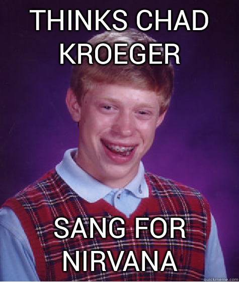 thinks chad kroeger sang for nirvana  Bad Luck Brian