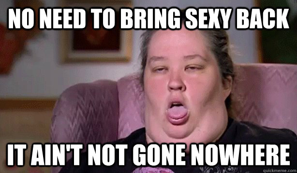 no need to bring sexy back it ain't not gone nowhere - no need to bring sexy back it ain't not gone nowhere  Honey Boo Boo Childs Mom