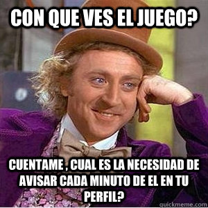 con que ves el juego? cuentame , cual es la necesidad de avisar cada minuto de el en tu perfil? - con que ves el juego? cuentame , cual es la necesidad de avisar cada minuto de el en tu perfil?  willie wonka spanish tell me more meme