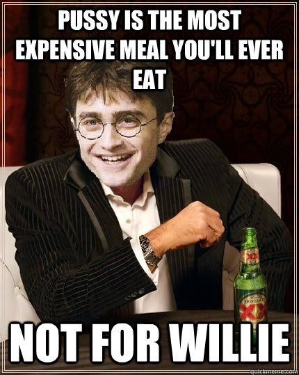 Pussy is the most expensive meal you'll ever eat not for willie - Pussy is the most expensive meal you'll ever eat not for willie  The Most Interesting Harry In The World