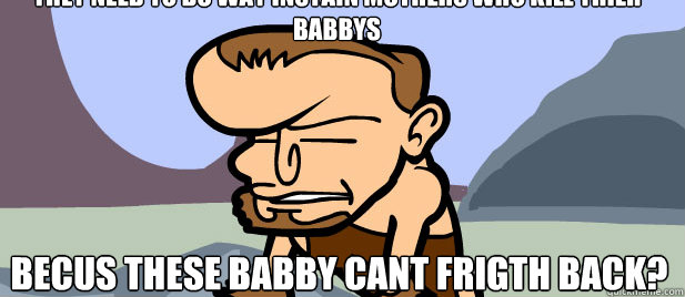 they need to do way instain mothers who kill thier babbys becus these babby cant frigth back?  