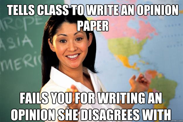 Tells class to write an opinion paper Fails you for writing an opinion she disagrees with  Unhelpful High School Teacher