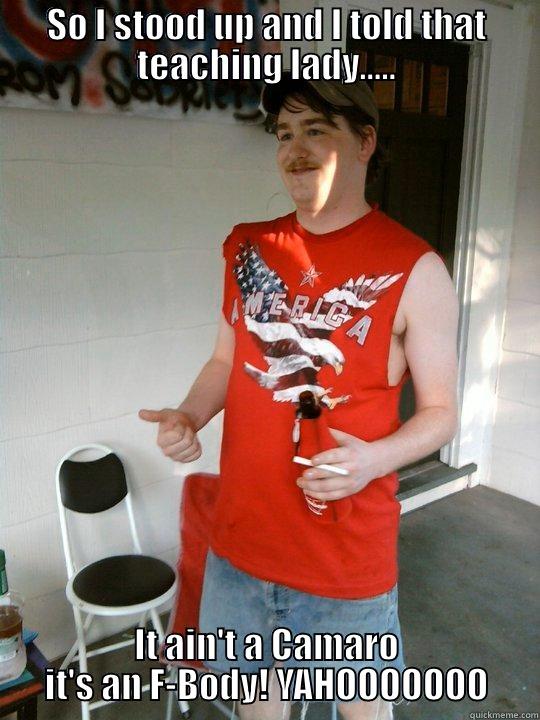 SO I STOOD UP AND I TOLD THAT TEACHING LADY..... IT AIN'T A CAMARO IT'S AN F-BODY! YAHOOOOOOO Redneck Randal