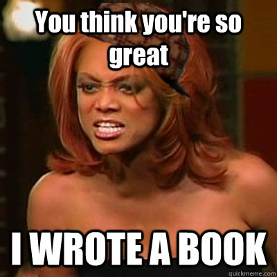 You think you're so great I WROTE A BOOK  Scumbag Tyra