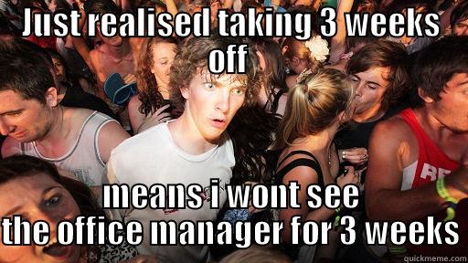 three weeks off - JUST REALISED TAKING 3 WEEKS OFF  MEANS I WONT SEE THE OFFICE MANAGER FOR 3 WEEKS Sudden Clarity Clarence