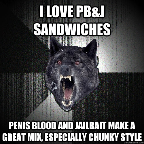 I love PB&J sandwiches Penis Blood and Jailbait make a great mix, especially chunky style - I love PB&J sandwiches Penis Blood and Jailbait make a great mix, especially chunky style  Insanity Wolf