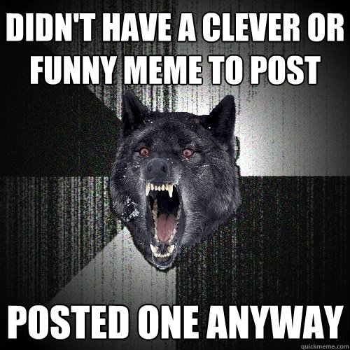 Didn't Have a clever or funny meme to post posted one anyway  Insanity Wolf