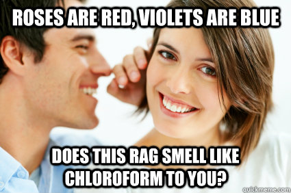 roses are red, violets are blue does this rag smell like chloroform to you? - roses are red, violets are blue does this rag smell like chloroform to you?  Bad Pick-up line Paul