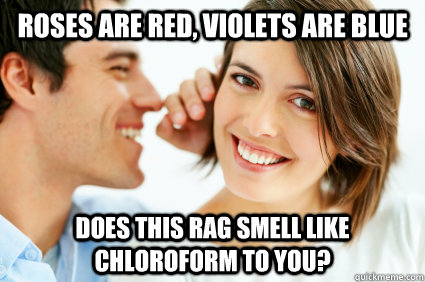 roses are red, violets are blue does this rag smell like chloroform to you?  Bad Pick-up line Paul