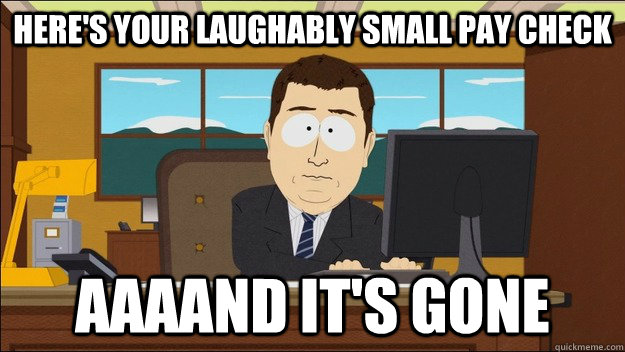 here's your laughably small pay check AAAAND It's gone  aaaand its gone