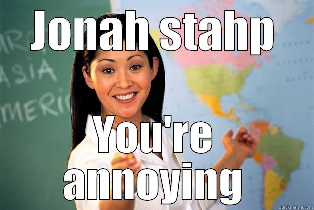 JONAH STAHP YOU'RE ANNOYING Unhelpful High School Teacher