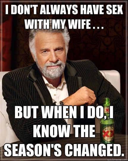I don't always have sex with my wife . . . But when I do, I know the season's changed.  The Most Interesting Man In The World