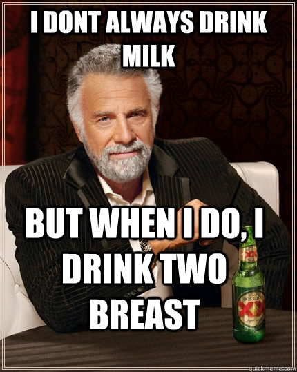 I dont always drink milk but when I do, i drink two breast  The Most Interesting Man In The World