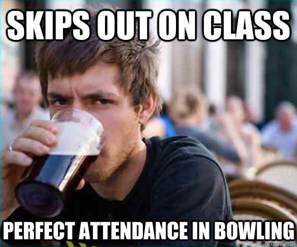 Skips out on class perfect attendance in bowling  - Skips out on class perfect attendance in bowling   Lazy College Senior