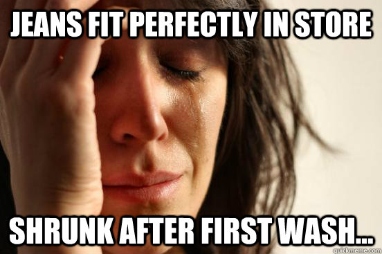 Jeans fit perfectly in store Shrunk after first wash...  First World Problems