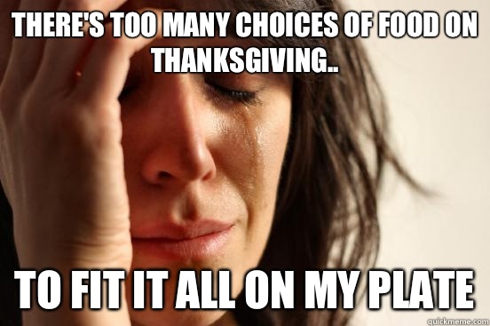 There's too many choices of food on thanksgiving.. To fit it all on my plate  First World Problems