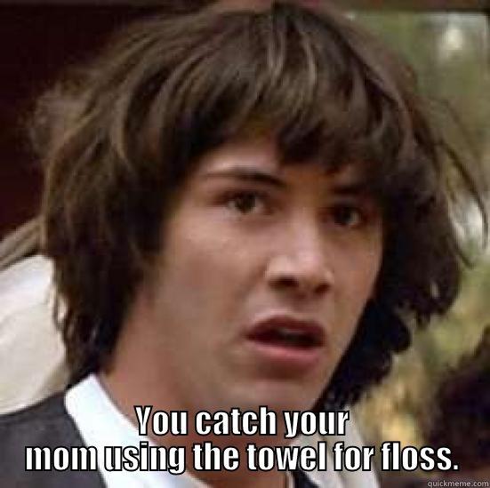  YOU CATCH YOUR MOM USING THE TOWEL FOR FLOSS. conspiracy keanu