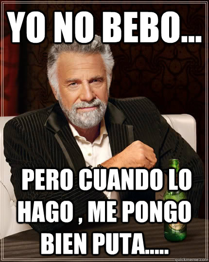 Yo no bebo...  pero cuando lo hago , me pongo bien puta.....  The Most Interesting Man In The World