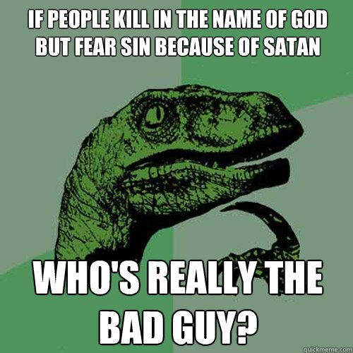 If people kill in the name of God but fear sin because of Satan Who's really the bad guy?  Philosoraptor