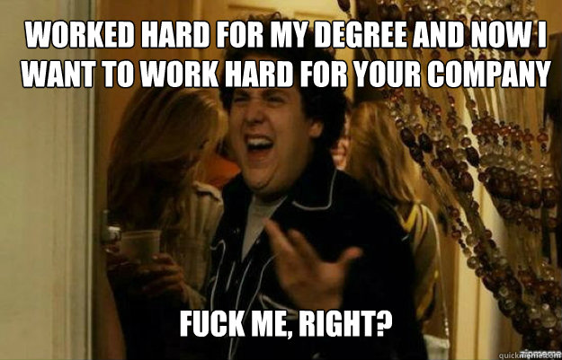 Worked hard for my degree and now I want to work hard for your company
 FUCK ME, RIGHT?  fuck me right