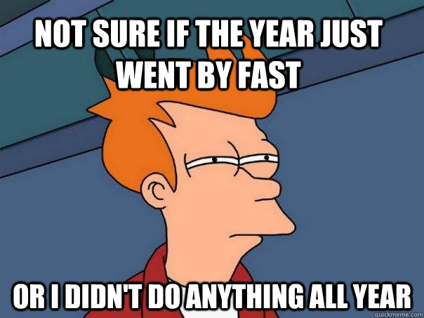 not sure if the year just went by fast or I didn't do anything all year  Futurama Fry