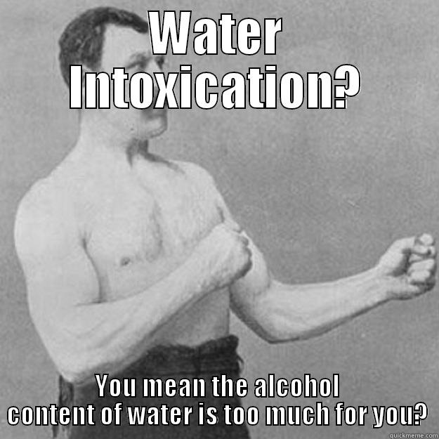 Too much water causes intoxication? - WATER INTOXICATION? YOU MEAN THE ALCOHOL CONTENT OF WATER IS TOO MUCH FOR YOU? overly manly man