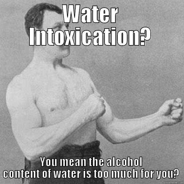 WATER INTOXICATION? YOU MEAN THE ALCOHOL CONTENT OF WATER IS TOO MUCH FOR YOU? overly manly man